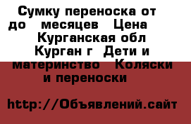  Сумку переноска от-0 до 5 месяцев › Цена ­ 850 - Курганская обл., Курган г. Дети и материнство » Коляски и переноски   